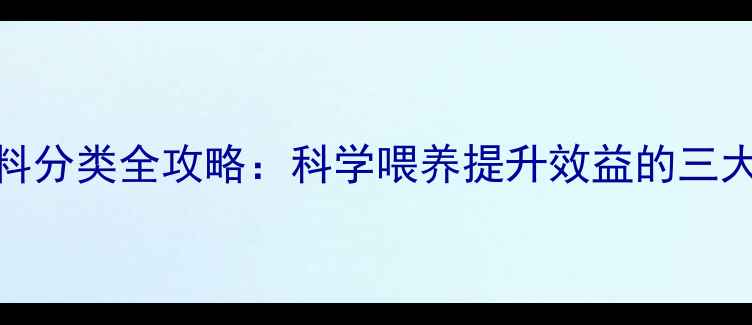 图片 养殖户必看！家家乐饲料分类全攻略：科学喂养提升效益的三大核心法则（附分类表）