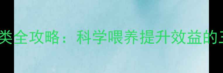 图片 养殖户必看！家家乐饲料分类全攻略：科学喂养提升效益的三大核心法则（附分类表）2