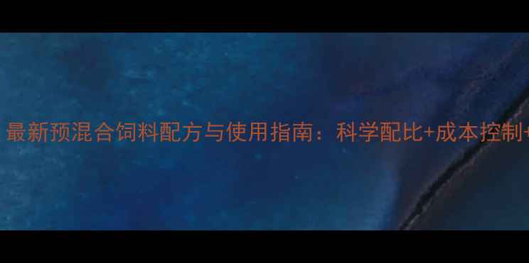 图片 养殖户必看！最新预混合饲料配方与使用指南：科学配比+成本控制+效益提升全1