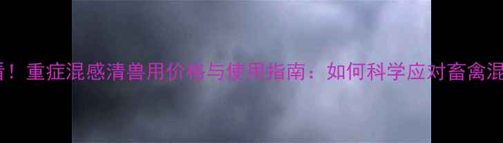 图片 养殖户必看！重症混感清兽用价格与使用指南：如何科学应对畜禽混合感染？2