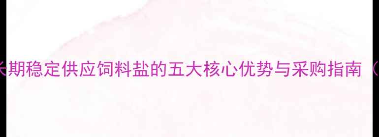 图片 养殖户必看！长期稳定供应饲料盐的五大核心优势与采购指南（附高效配方）1