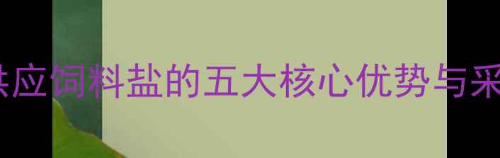 图片 养殖户必看！长期稳定供应饲料盐的五大核心优势与采购指南（附高效配方）2