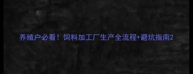 图片 养殖户必看！饲料加工厂生产全流程+避坑指南2