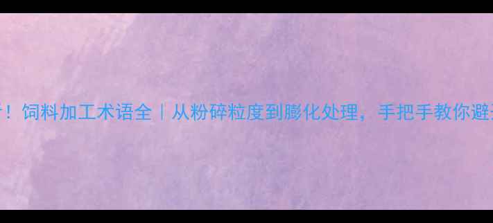 图片 养殖户必看！饲料加工术语全｜从粉碎粒度到膨化处理，手把手教你避开行业坑！