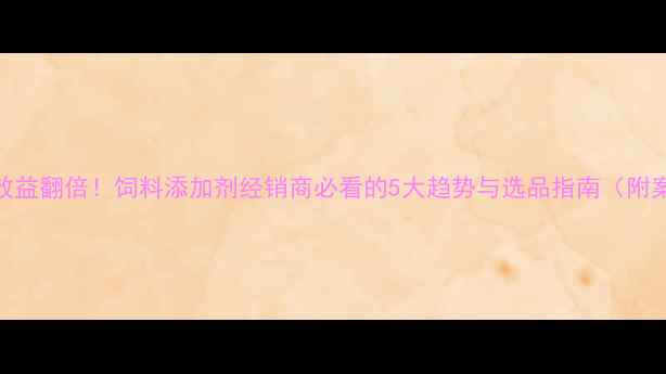 图片 养殖效益翻倍！饲料添加剂经销商必看的5大趋势与选品指南（附案例）