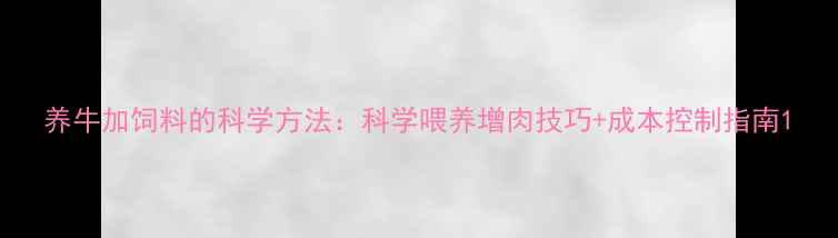 图片 养牛加饲料的科学方法：科学喂养增肉技巧+成本控制指南1
