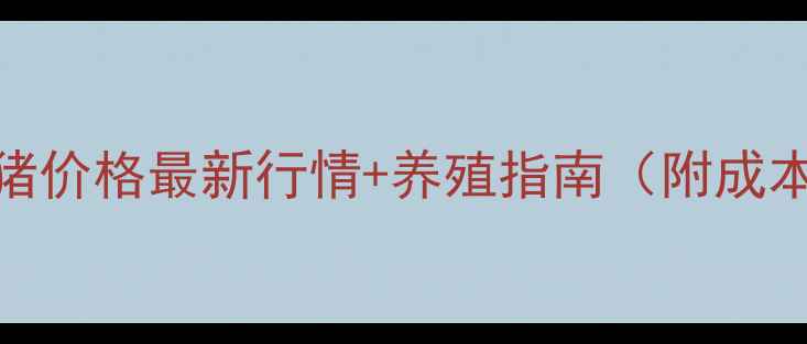 图片 内三元小猪价格最新行情+养殖指南（附成本测算表）