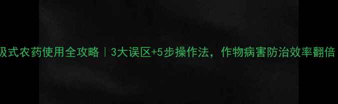 图片 内吸式农药使用全攻略｜3大误区+5步操作法，作物病害防治效率翻倍！1