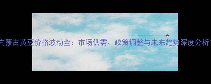 图片 内蒙古黄豆价格波动全：市场供需、政策调整与未来趋势深度分析1