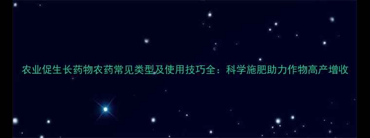 图片 农业促生长药物农药常见类型及使用技巧全：科学施肥助力作物高产增收