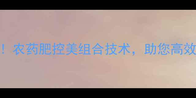 图片 农业减肥新方案！农药肥控美组合技术，助您高效控肥控药控成本