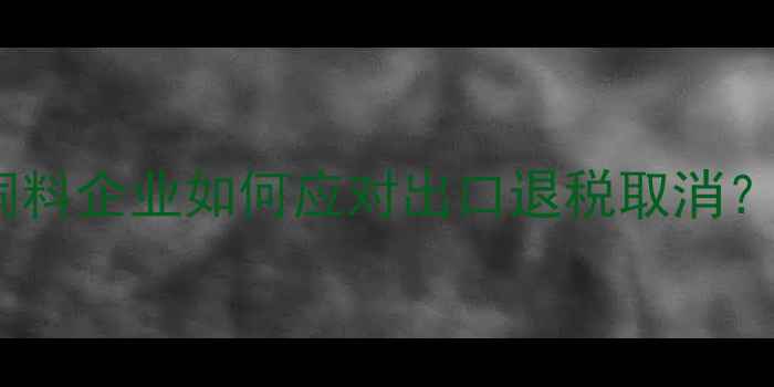 图片 农业出口新政策下，饲料企业如何应对出口退税取消？深度及行业生存指南1