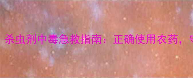 图片 农业安全警示！杀虫剂中毒急救指南：正确使用农药，守护生命与农田