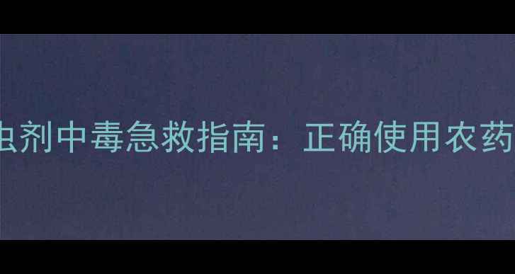 图片 农业安全警示！杀虫剂中毒急救指南：正确使用农药，守护生命与农田1