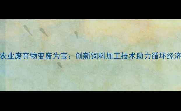 图片 农业废弃物变废为宝：创新饲料加工技术助力循环经济