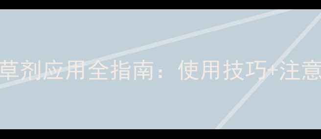图片 农业必备！封闭型除草剂应用全指南：使用技巧+注意事项+作物适配方案1