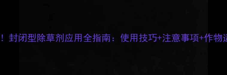 图片 农业必备！封闭型除草剂应用全指南：使用技巧+注意事项+作物适配方案2