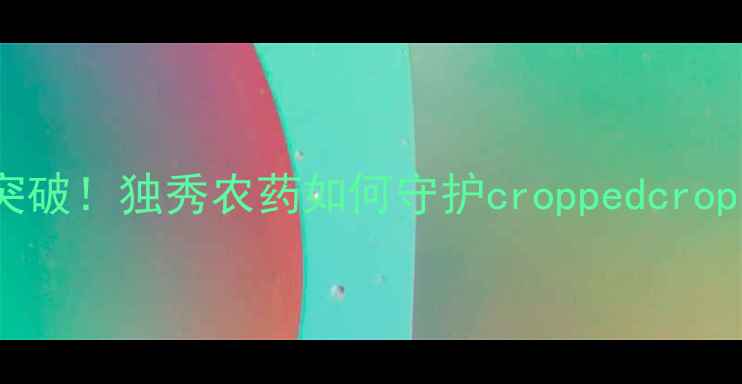 图片 农业杀菌新突破！独秀农药如何守护croppedcrops健康生长？