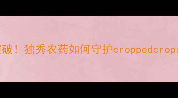 图片 农业杀菌新突破！独秀农药如何守护croppedcrops健康生长？1