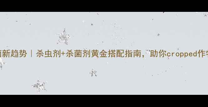 图片 农业杀菌新趋势｜杀虫剂+杀菌剂黄金搭配指南，助你cropped作物零病害