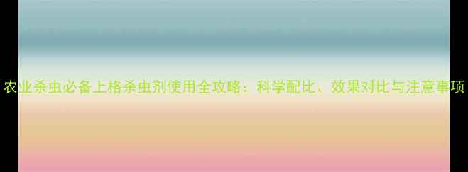 图片 农业杀虫必备上格杀虫剂使用全攻略：科学配比、效果对比与注意事项