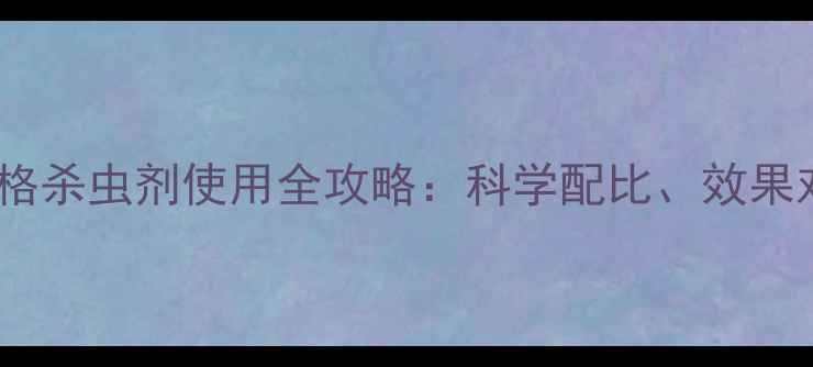 图片 农业杀虫必备上格杀虫剂使用全攻略：科学配比、效果对比与注意事项1