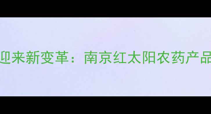 图片 农业病虫害防治迎来新变革：南京红太阳农药产品技术与市场表现