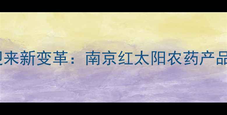 图片 农业病虫害防治迎来新变革：南京红太阳农药产品技术与市场表现1