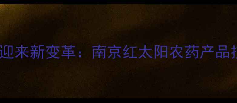 图片 农业病虫害防治迎来新变革：南京红太阳农药产品技术与市场表现2