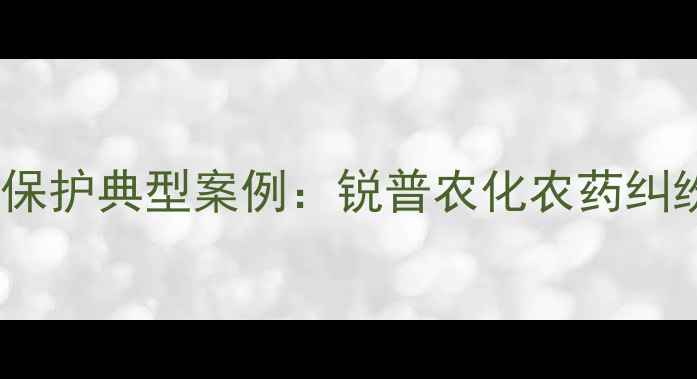 图片 农业知识产权保护典型案例：锐普农化农药纠纷案深度剖析2