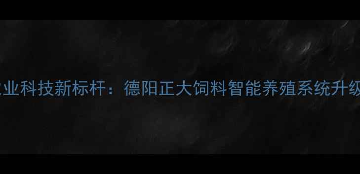 图片 农业科技新标杆：德阳正大饲料智能养殖系统升级2