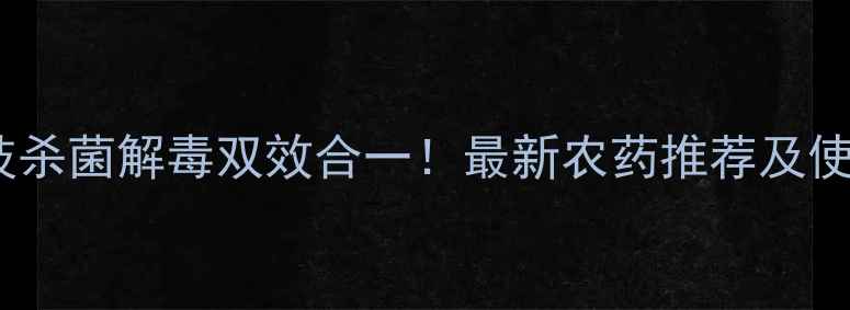 图片 农业科技杀菌解毒双效合一！最新农药推荐及使用指南1