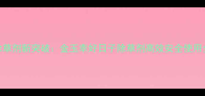 图片 农业除草剂新突破：金玉幸好日子除草剂高效安全使用全指南