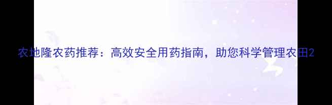 图片 农地隆农药推荐：高效安全用药指南，助您科学管理农田2