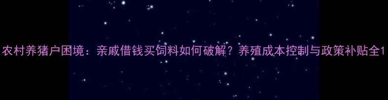 图片 农村养猪户困境：亲戚借钱买饲料如何破解？养殖成本控制与政策补贴全1