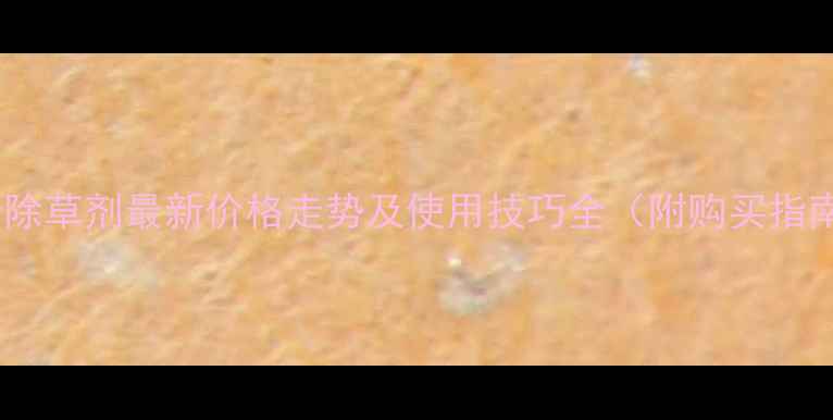 图片 农母除草剂最新价格走势及使用技巧全（附购买指南）1