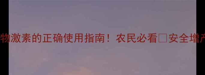 图片 农药+植物激素的正确使用指南！农民必看🌱安全增产不伤田