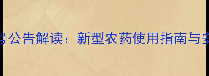 图片 农药2567号公告解读：新型农药使用指南与安全操作全