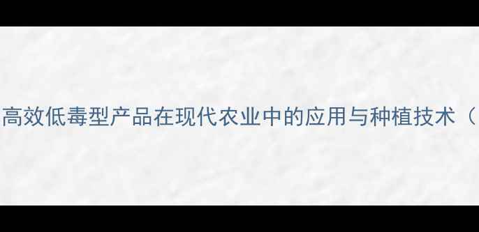 图片 农药WP系列：高效低毒型产品在现代农业中的应用与种植技术（附最新数据）
