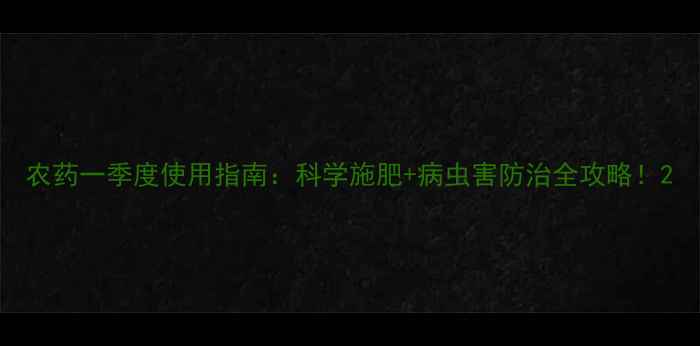 图片 农药一季度使用指南：科学施肥+病虫害防治全攻略！2