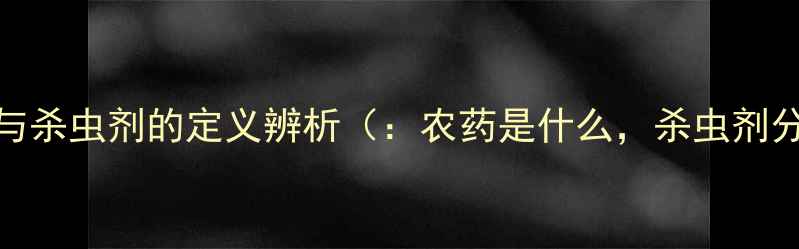 图片 农药与杀虫剂的定义辨析（：农药是什么，杀虫剂分类）