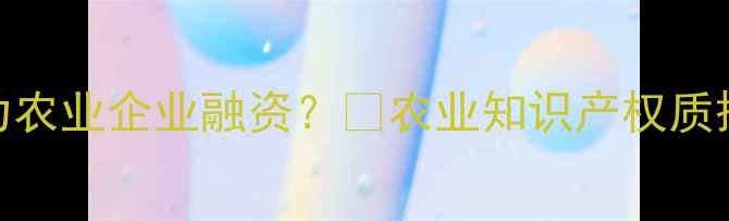 图片 农药专利权抵押如何助力农业企业融资？🔥农业知识产权质押全攻略（附操作指南）