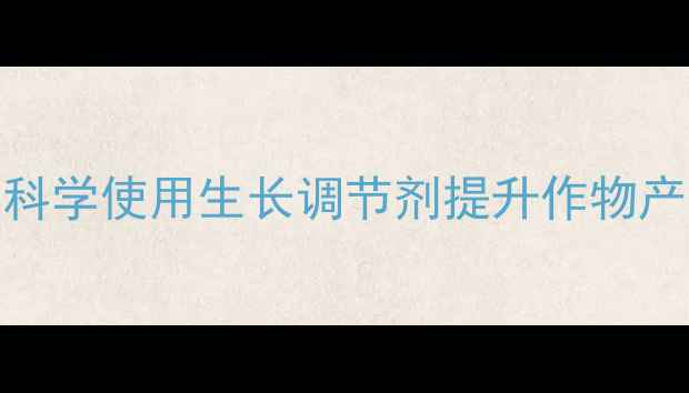 图片 农药中隐藏的秘密武器：科学使用生长调节剂提升作物产量与品质的四大黄金法则