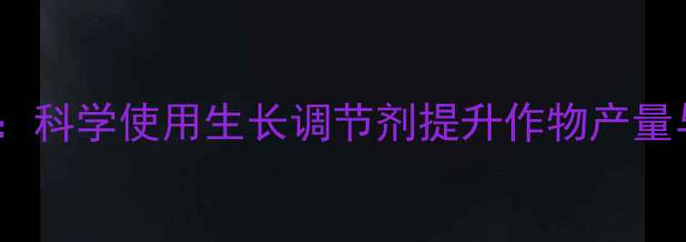 图片 农药中隐藏的秘密武器：科学使用生长调节剂提升作物产量与品质的四大黄金法则1