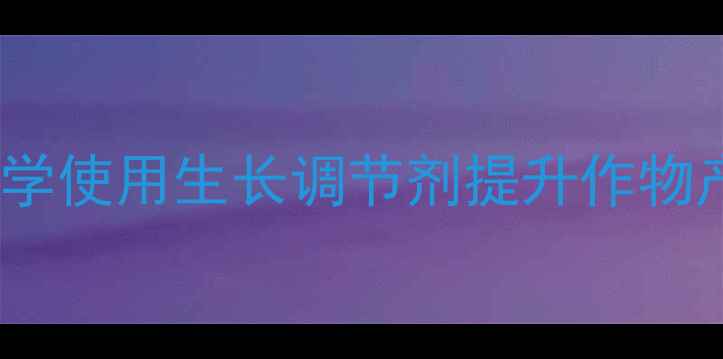 图片 农药中隐藏的秘密武器：科学使用生长调节剂提升作物产量与品质的四大黄金法则2