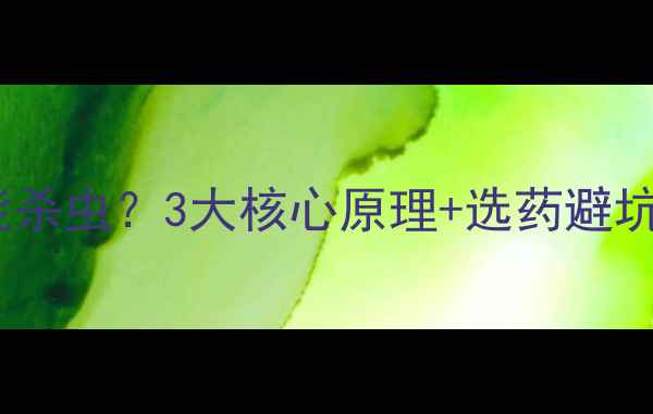 图片 农药为什么能杀虫？3大核心原理+选药避坑指南！🌱🔥1