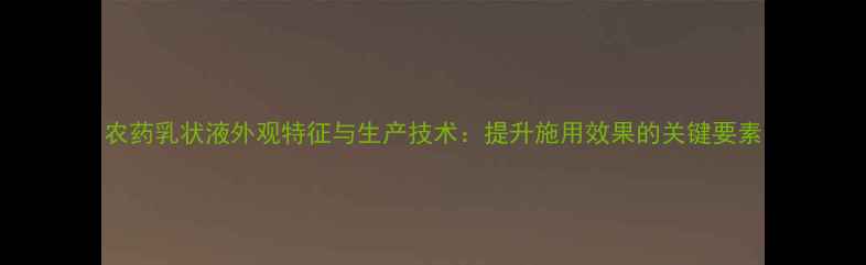 图片 农药乳状液外观特征与生产技术：提升施用效果的关键要素
