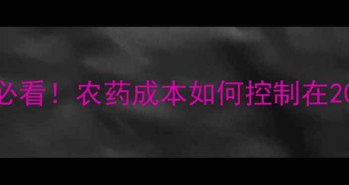 图片 农药价格全｜种植户必看！农药成本如何控制在200元亩？附省钱技巧2