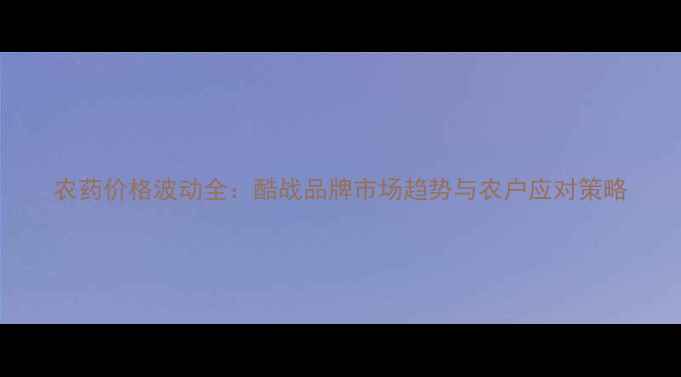 图片 农药价格波动全：酷战品牌市场趋势与农户应对策略