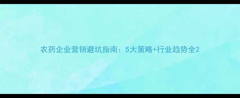 图片 农药企业营销避坑指南：5大策略+行业趋势全2
